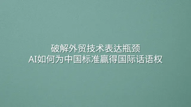 破解外贸技术表达瓶颈：AI如何为中国标准赢得国际话语权