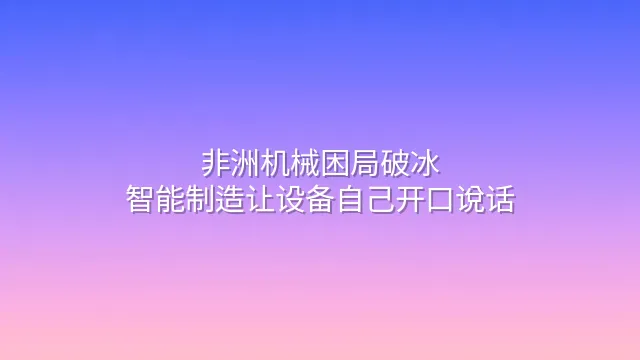 非洲机械困局破冰：智能制造让设备自己开口说话