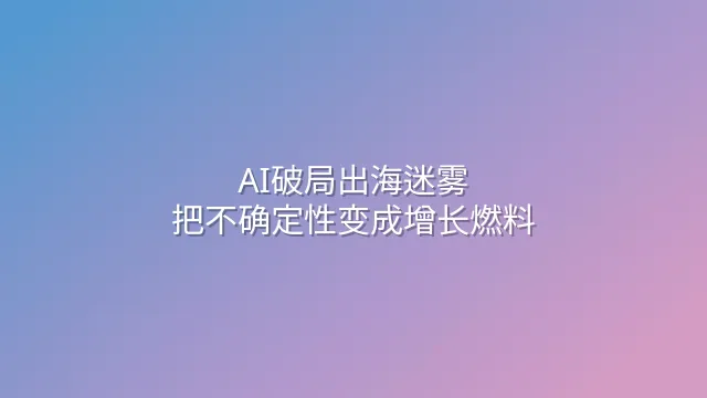 AI破局出海迷雾：把不确定性变成增长燃料