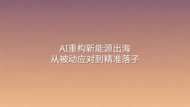 AI重构新能源出海：从被动应对到精准落子