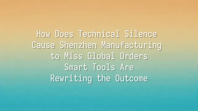 How Does Technical Silence Cause Shenzhen Manufacturing to Miss Global Orders? Smart Tools Are Rewriting the Outcome