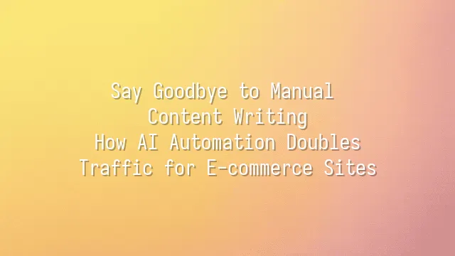 Say Goodbye to Manual Content Writing: How AI Automation Doubles Traffic for E-commerce Sites