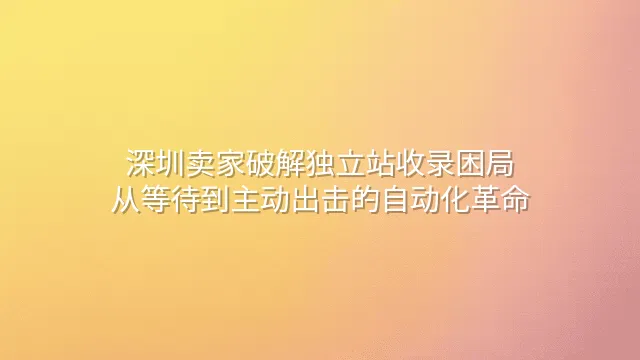 深圳卖家破解独立站收录困局：从等待到主动出击的自动化革命