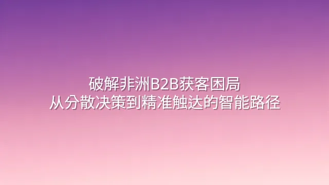 破解非洲B2B获客困局：从分散决策到精准触达的智能路径
