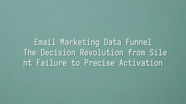 Email Marketing Data Funnel: The Decision Revolution from Silent Failure to Precise Activation