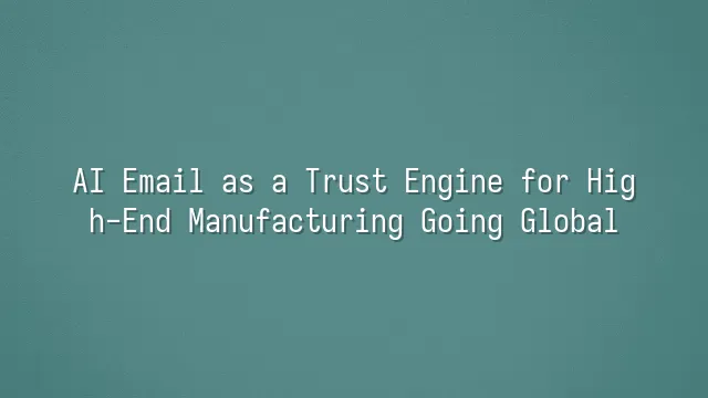 AI Email as a Trust Engine for High-End Manufacturing Going Global