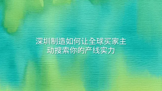 深圳制造如何让全球买家主动搜索你的产线实力？