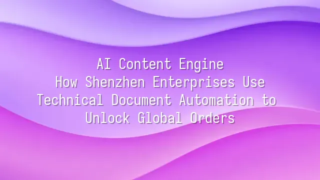 AI Content Engine: How Shenzhen Enterprises Use Technical Document Automation to Unlock Global Orders