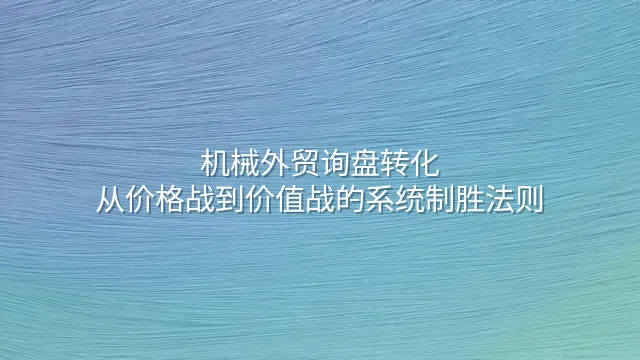 机械外贸询盘转化：从价格战到价值战的系统制胜法则