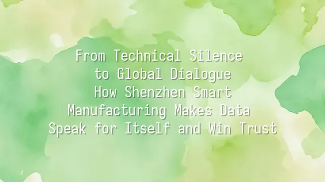 From Technical Silence to Global Dialogue: How Shenzhen Smart Manufacturing Makes Data Speak for Itself and Win Trust