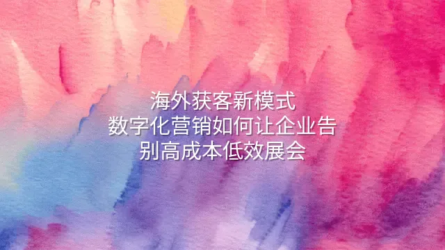 海外获客新模式：数字化营销如何让企业告别高成本低效展会