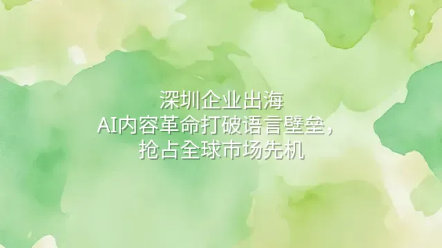 深圳企业出海：AI内容革命打破语言壁垒，抢占全球市场先机