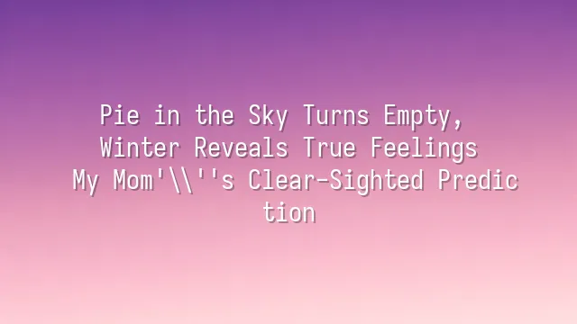 Pie in the Sky Turns Empty, Winter Reveals True Feelings: My Mom's Clear-Sighted Prediction