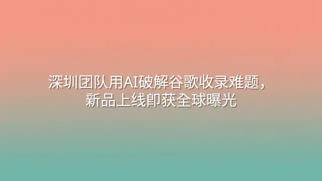 深圳团队用AI破解谷歌收录难题，新品上线即获全球曝光