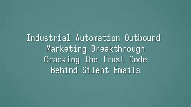 Industrial Automation Outbound Marketing Breakthrough: Cracking the Trust Code Behind Silent Emails