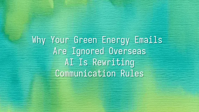 Why Your Green Energy Emails Are Ignored Overseas? AI Is Rewriting Communication Rules
