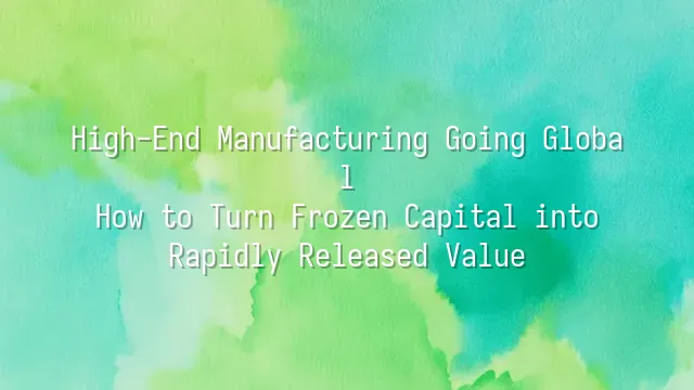 High-End Manufacturing Going Global: How to Turn Frozen Capital into Rapidly Released Value