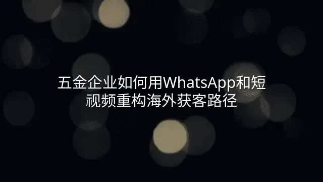 五金企业如何用WhatsApp和短视频重构海外获客路径