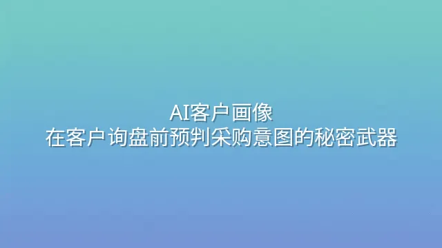 AI客户画像：在客户询盘前预判采购意图的秘密武器