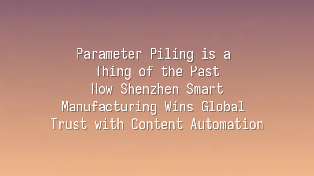 Parameter Piling is a Thing of the Past: How Shenzhen Smart Manufacturing Wins Global Trust with Content Automation