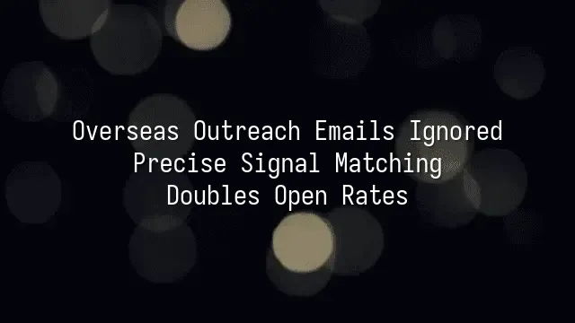 Overseas Outreach Emails Ignored? Precise Signal Matching Doubles Open Rates
