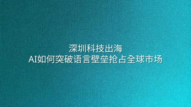 深圳科技出海：AI如何突破语言壁垒抢占全球市场