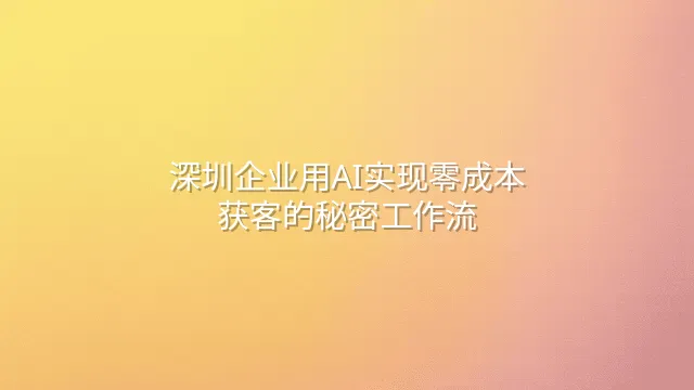 深圳企业用AI实现零成本获客的秘密工作流