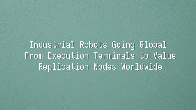 Industrial Robots Going Global: From Execution Terminals to Value Replication Nodes Worldwide