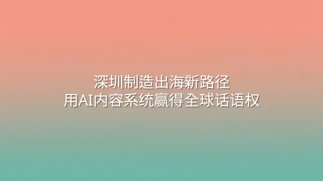 深圳制造出海新路径：用AI内容系统赢得全球话语权