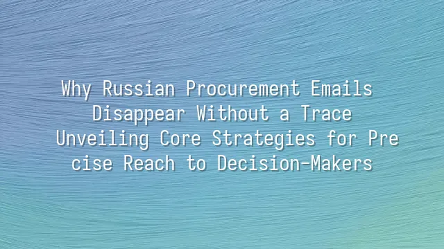 Why Russian Procurement Emails Disappear Without a Trace? Unveiling Core Strategies for Precise Reach to Decision-Makers