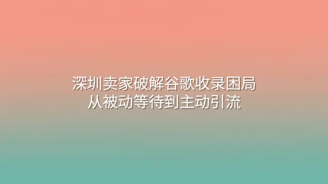 深圳卖家破解谷歌收录困局：从被动等待到主动引流