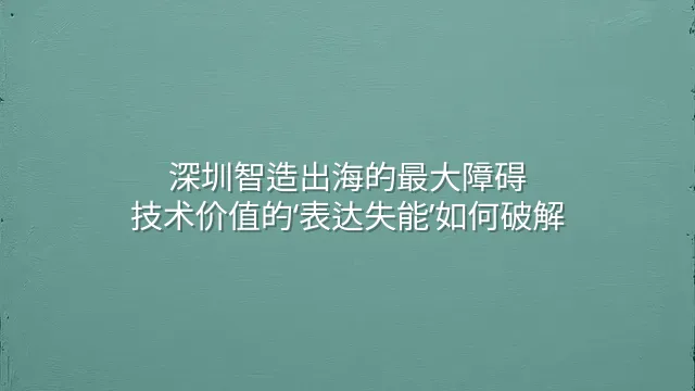 深圳智造出海的最大障碍：技术价值的‘表达失能’如何破解？