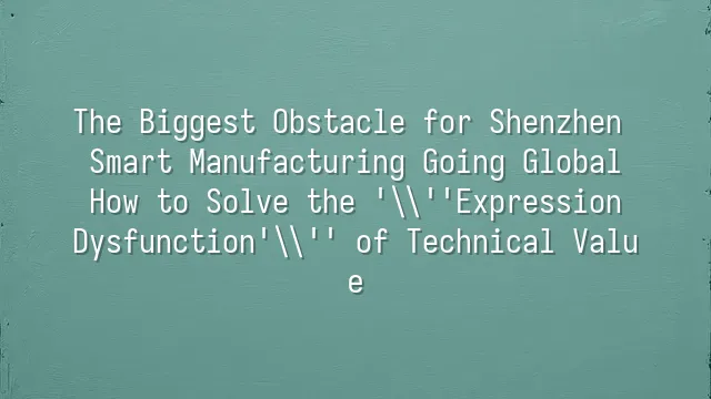 The Biggest Obstacle for Shenzhen Smart Manufacturing Going Global: How to Solve the 'Expression Dysfunction' of Technical Value?