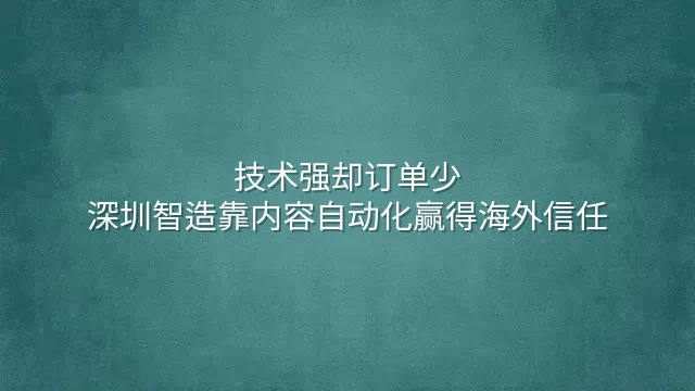 技术强却订单少？深圳智造靠内容自动化赢得海外信任