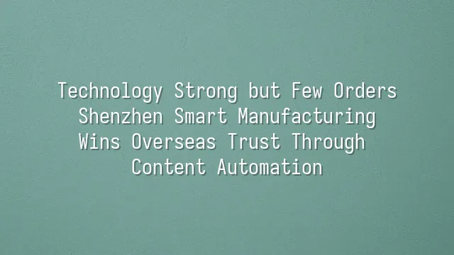 Technology Strong but Few Orders? Shenzhen Smart Manufacturing Wins Overseas Trust Through Content Automation
