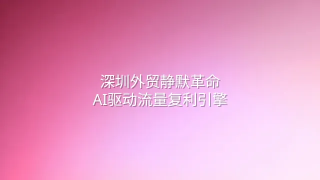 深圳外贸静默革命：AI驱动流量复利引擎