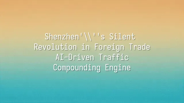 Shenzhen's Silent Revolution in Foreign Trade: AI-Driven Traffic Compounding Engine