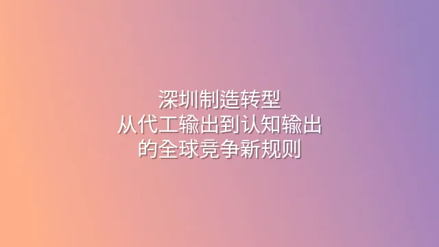 深圳制造转型：从代工输出到认知输出的全球竞争新规则