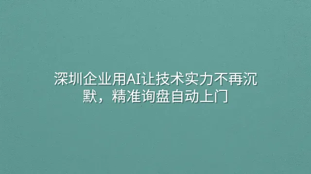深圳企业用AI让技术实力不再沉默，精准询盘自动上门