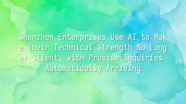 Shenzhen Enterprises Use AI to Make Their Technical Strength No Longer Silent, with Precise Inquiries Automatically Arriving