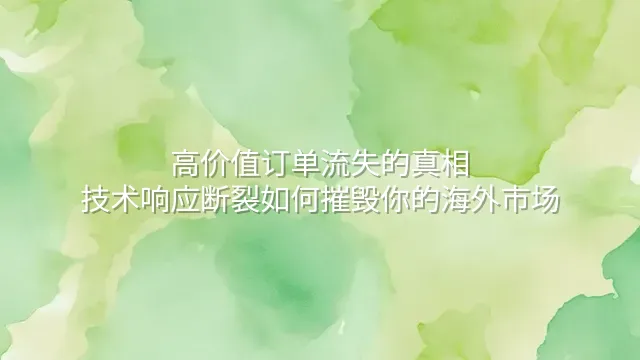高价值订单流失的真相：技术响应断裂如何摧毁你的海外市场