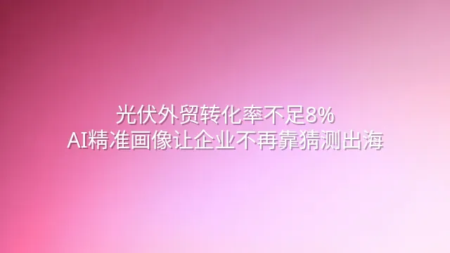 光伏外贸转化率不足8%？AI精准画像让企业不再靠猜测出海