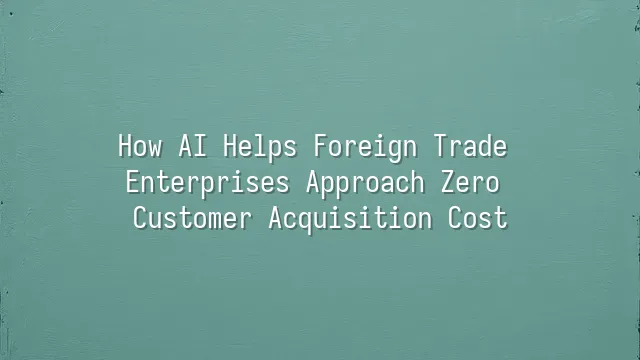 How AI Helps Foreign Trade Enterprises Approach Zero Customer Acquisition Cost