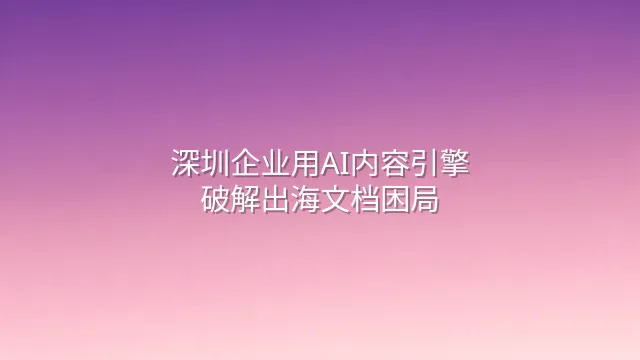 深圳企业用AI内容引擎破解出海文档困局