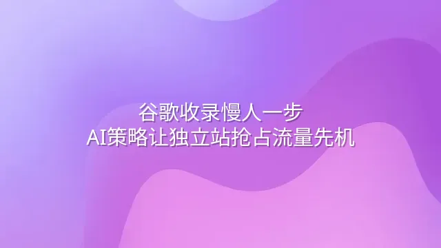 谷歌收录慢人一步？AI策略让独立站抢占流量先机