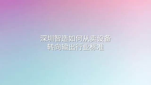 深圳智造如何从卖设备转向输出行业标准