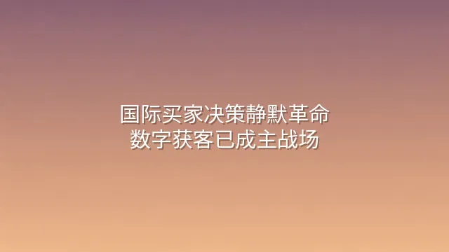 国际买家决策静默革命：数字获客已成主战场