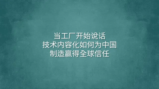 当工厂开始说话：技术内容化如何为中国制造赢得全球信任