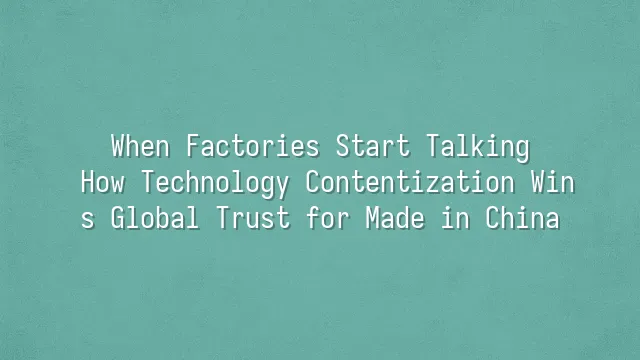 When Factories Start Talking: How Technology Contentization Wins Global Trust for Made in China