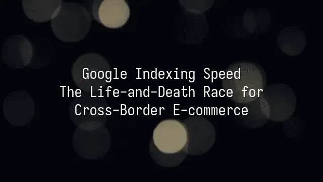 Google Indexing Speed: The Life-and-Death Race for Cross-Border E-commerce